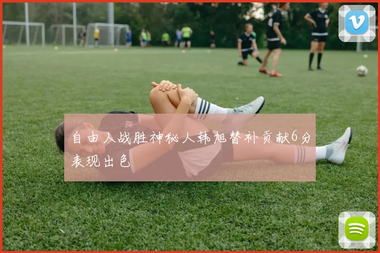 自由人战胜神秘人韩旭替补贡献6分表现出色